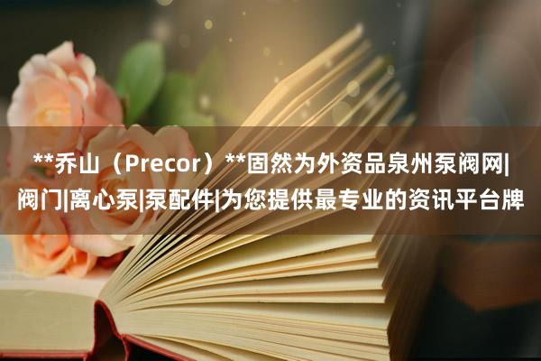 **乔山（Precor）**固然为外资品泉州泵阀网|阀门|离心泵|泵配件|为您提供最专业的资讯平台牌